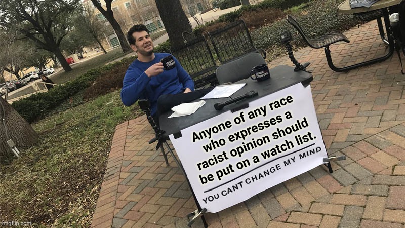 You can't change my mind | Anyone of any race who expresses a racist opinion should be put on a watch list. | image tagged in you can't change my mind | made w/ Imgflip meme maker
