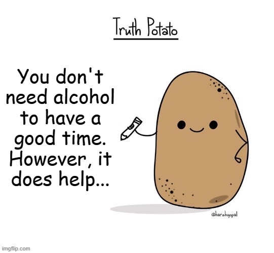 Updated Truth Potato | You don't
need alcohol
to have a
good time.
However, it
does help... | image tagged in updated truth potato | made w/ Imgflip meme maker