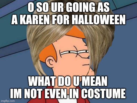Just because |  O SO UR GOING AS A KAREN FOR HALLOWEEN; WHAT DO U MEAN IM NOT EVEN IN COSTUME | image tagged in funny memes,lisa simpson's presentation,memes | made w/ Imgflip meme maker