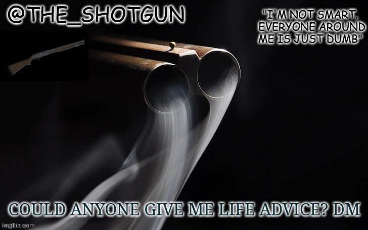 Yet another temp for shotgun | COULD ANYONE GIVE ME LIFE ADVICE? DM | image tagged in yet another temp for shotgun | made w/ Imgflip meme maker