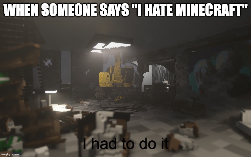 yes | WHEN SOMEONE SAYS "I HATE MINECRAFT"; I had to do it | image tagged in teardown,minecraft steve | made w/ Imgflip meme maker