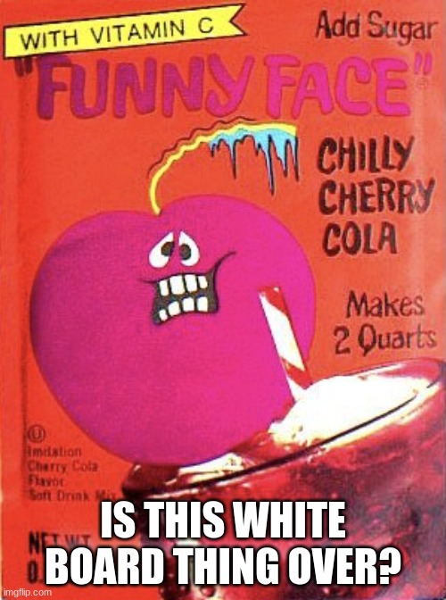 Chilly Cherry Cola | IS THIS WHITE BOARD THING OVER? | image tagged in chilly cherry cola | made w/ Imgflip meme maker
