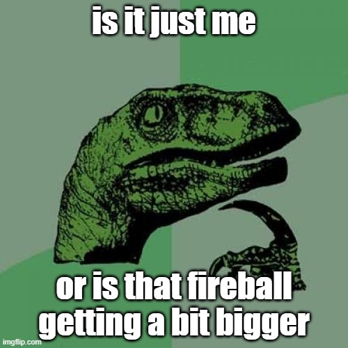 Philosoraptor | is it just me; or is that fireball getting a bit bigger | image tagged in memes,philosoraptor | made w/ Imgflip meme maker