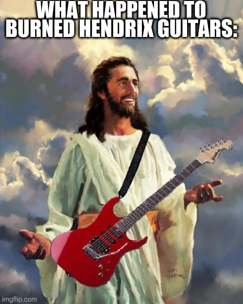 Jesus guitar | WHAT HAPPENED TO BURNED HENDRIX GUITARS: | image tagged in jesus guitar | made w/ Imgflip meme maker