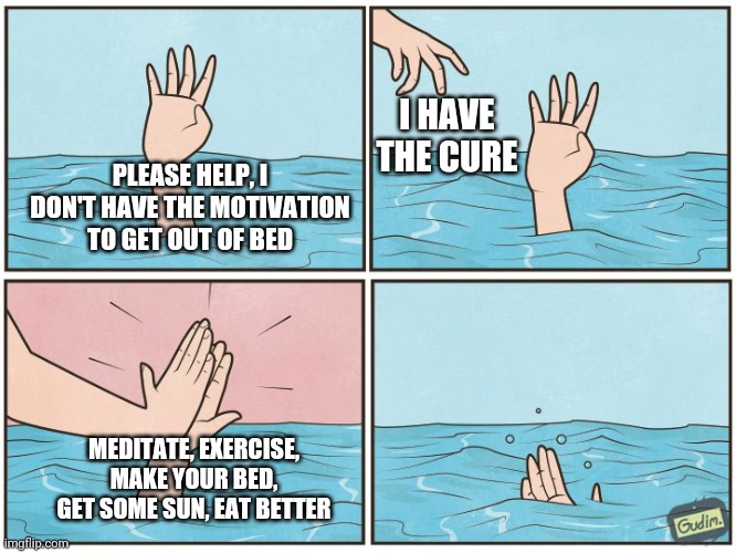 High five drown | I HAVE THE CURE; PLEASE HELP, I DON'T HAVE THE MOTIVATION TO GET OUT OF BED; MEDITATE, EXERCISE, MAKE YOUR BED, GET SOME SUN, EAT BETTER | image tagged in high five drown | made w/ Imgflip meme maker