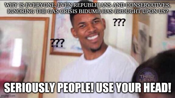 Where are the gas crisis memes!? | WHY IS EVERYONE, EVEN REPUBLICANS AND CONSERVATIVES, IGNORING THE GAS CRISIS BIDUMB HAS BROUGHT UPON US? SERIOUSLY PEOPLE! USE YOUR HEAD! | image tagged in black guy confused | made w/ Imgflip meme maker