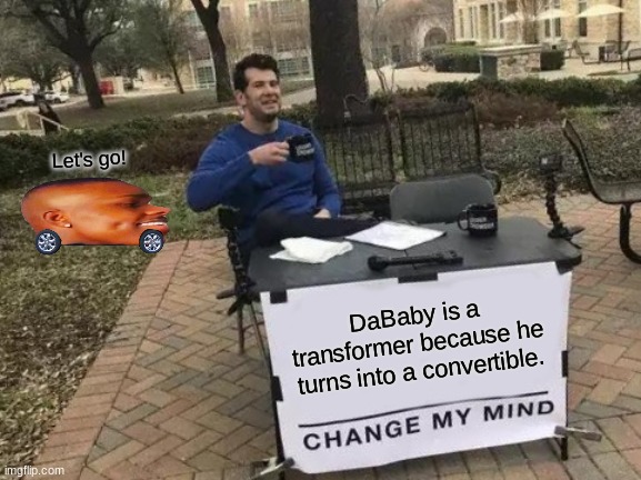 Change My Mind | Let's go! DaBaby is a transformer because he turns into a convertible. | image tagged in memes,change my mind | made w/ Imgflip meme maker