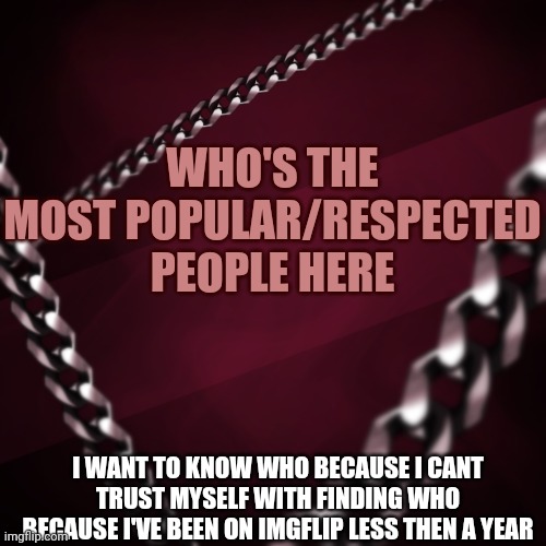 I gotta know | WHO'S THE MOST POPULAR/RESPECTED PEOPLE HERE; I WANT TO KNOW WHO BECAUSE I CANT TRUST MYSELF WITH FINDING WHO BECAUSE I'VE BEEN ON IMGFLIP LESS THEN A YEAR | image tagged in encryptedspace | made w/ Imgflip meme maker