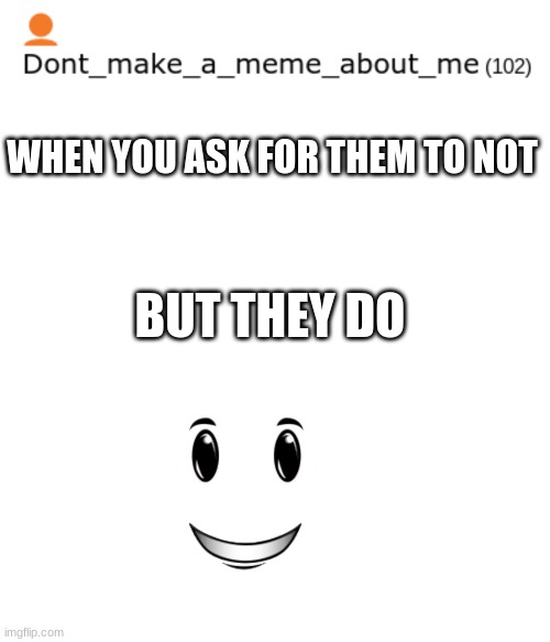O: | WHEN YOU ASK FOR THEM TO NOT; BUT THEY DO | image tagged in memes,blank transparent square,smile | made w/ Imgflip meme maker