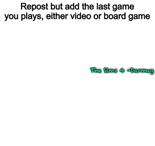Blank White Template | Repost but add the last game you plays, either video or board game; The Sims 4 -Darmug | image tagged in blank white template | made w/ Imgflip meme maker