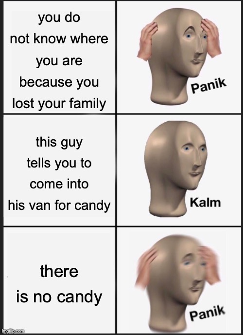 Panik Kalm Panik | you do not know where you are because you lost your family; this guy tells you to come into his van for candy; there is no candy | image tagged in memes,panik kalm panik | made w/ Imgflip meme maker
