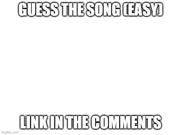 Easy | GUESS THE SONG (EASY); LINK IN THE COMMENTS | image tagged in blank white template | made w/ Imgflip meme maker