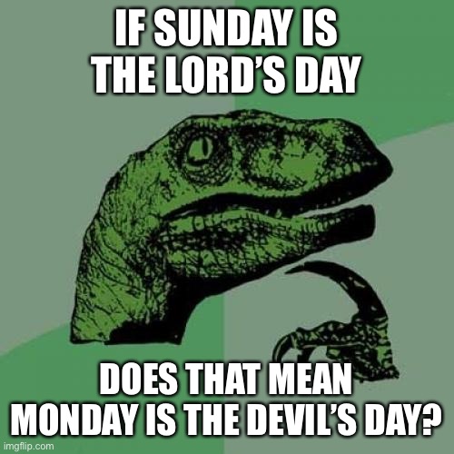 Philosoraptor | IF SUNDAY IS THE LORD’S DAY; DOES THAT MEAN MONDAY IS THE DEVIL’S DAY? | image tagged in memes,philosoraptor | made w/ Imgflip meme maker