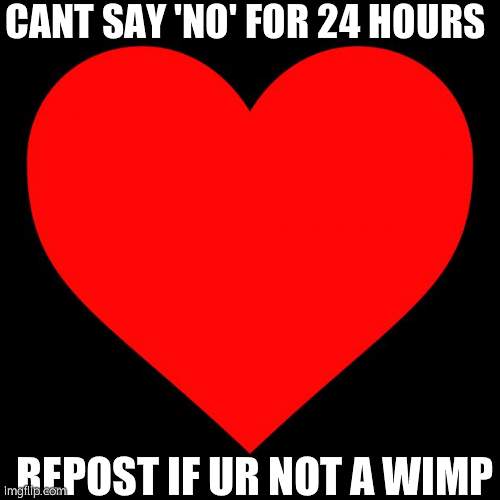 Heart | CANT SAY 'NO' FOR 24 HOURS; REPOST IF UR NOT A WIMP | image tagged in heart | made w/ Imgflip meme maker