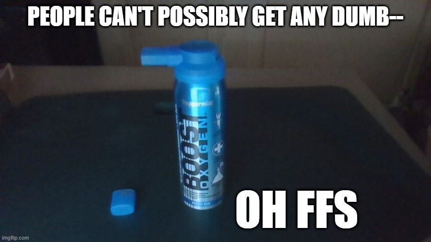 PEOPLE CAN'T POSSIBLY GET ANY DUMB--; OH FFS | image tagged in products | made w/ Imgflip meme maker