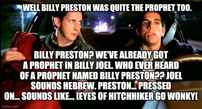 Something About Mary Hitchhiker | WELL BILLY PRESTON WAS QUITE THE PROPHET TOO. BILLY PRESTON? WE'VE ALREADY GOT A PROPHET IN BILLY JOEL. WHO EVER HEARD OF A PROPHET NAMED BI | image tagged in something about mary hitchhiker | made w/ Imgflip meme maker