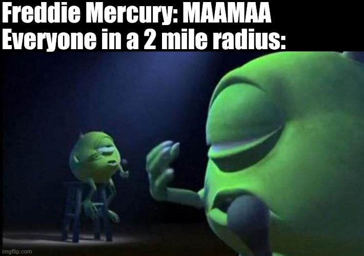 Mike Wazowski Singing | Freddie Mercury: MAAMAA 
Everyone in a 2 mile radius: | image tagged in mike wazowski singing | made w/ Imgflip meme maker