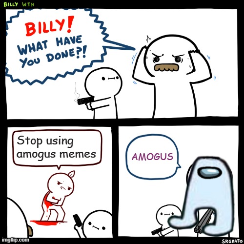 SUS. AMOGUS | Stop using amogus memes; AMOGUS | image tagged in billy what have you done,amogus | made w/ Imgflip meme maker