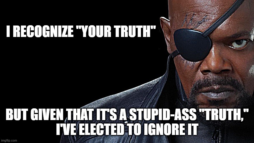 There is no "your truth."  There is TRUTH and then there is YOUR OPINION. |  I RECOGNIZE "YOUR TRUTH"; BUT GIVEN THAT IT'S A STUPID-ASS "TRUTH,"
I'VE ELECTED TO IGNORE IT | image tagged in nick fury,truth,truth hurts,the truth hurts | made w/ Imgflip meme maker