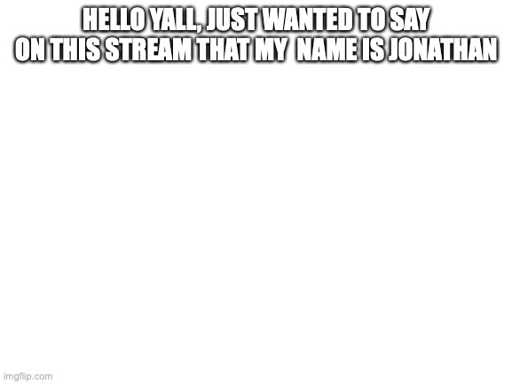 Jonathan |  HELLO YALL, JUST WANTED TO SAY ON THIS STREAM THAT MY  NAME IS JONATHAN | image tagged in blank white template | made w/ Imgflip meme maker