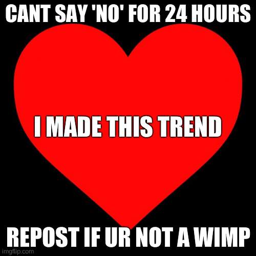 3 trends in 2 days | CANT SAY 'NO' FOR 24 HOURS; I MADE THIS TREND; REPOST IF UR NOT A WIMP | image tagged in heart | made w/ Imgflip meme maker