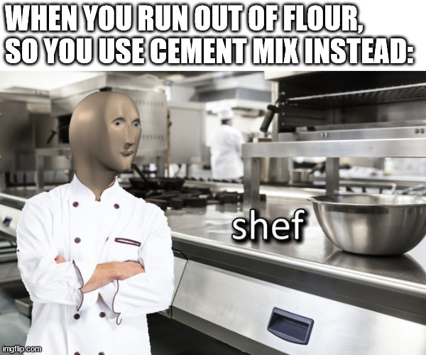 https://www.youtube.com/watch?v=Y2w7eiYBbxs |  WHEN YOU RUN OUT OF FLOUR, SO YOU USE CEMENT MIX INSTEAD: | image tagged in meme man shef | made w/ Imgflip meme maker