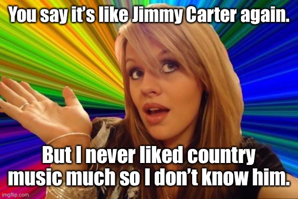 Dumb Blonde Meme | You say it’s like Jimmy Carter again. But I never liked country music much so I don’t know him. | image tagged in memes,dumb blonde | made w/ Imgflip meme maker
