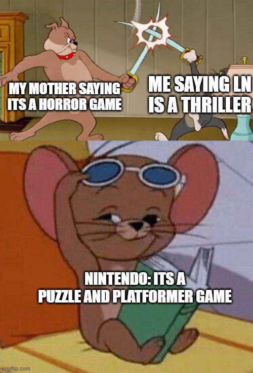 Really its that type of game? | ME SAYING LN IS A THRILLER; MY MOTHER SAYING ITS A HORROR GAME; NINTENDO: ITS A PUZZLE AND PLATFORMER GAME | image tagged in tom and jerry swordfight | made w/ Imgflip meme maker