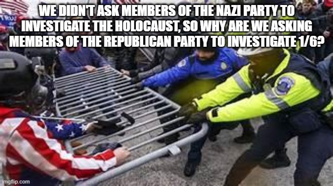 Insurrection at the Capital | WE DIDN'T ASK MEMBERS OF THE NAZI PARTY TO INVESTIGATE THE HOLOCAUST, SO WHY ARE WE ASKING MEMBERS OF THE REPUBLICAN PARTY TO INVESTIGATE 1/6? | image tagged in treason,donald trump,conservatives | made w/ Imgflip meme maker