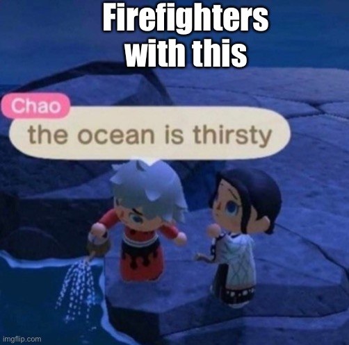 The ocean is thirsty | Firefighters with this | image tagged in the ocean is thirsty | made w/ Imgflip meme maker