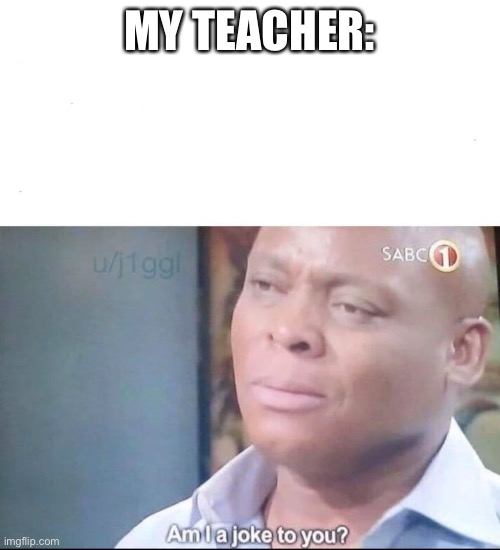 am I a joke to you | MY TEACHER: | image tagged in am i a joke to you | made w/ Imgflip meme maker