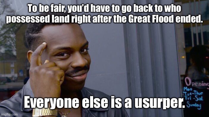 Roll Safe Think About It Meme | To be fair, you’d have to go back to who possessed land right after the Great Flood ended. Everyone else is a usurper. | image tagged in memes,roll safe think about it | made w/ Imgflip meme maker