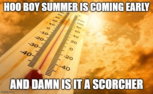 Stay safe, even though it's may. | HOO BOY SUMMER IS COMING EARLY; AND DAMN IS IT A SCORCHER | image tagged in summer heat | made w/ Imgflip meme maker