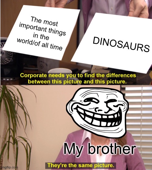 My bro loves dinosaurs | The most important things in the world/of all time; DINOSAURS; My brother | image tagged in memes,they're the same picture,dinosaur | made w/ Imgflip meme maker
