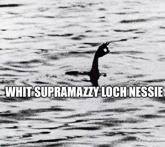 WHIT SUPRAMAZZY LOCH NESSIE | image tagged in loch ness monster | made w/ Imgflip meme maker