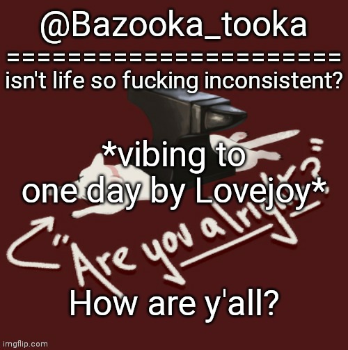 Bazooka's one day Lovejoy template | *vibing to one day by Lovejoy*; How are y'all? | image tagged in bazooka's one day lovejoy template | made w/ Imgflip meme maker