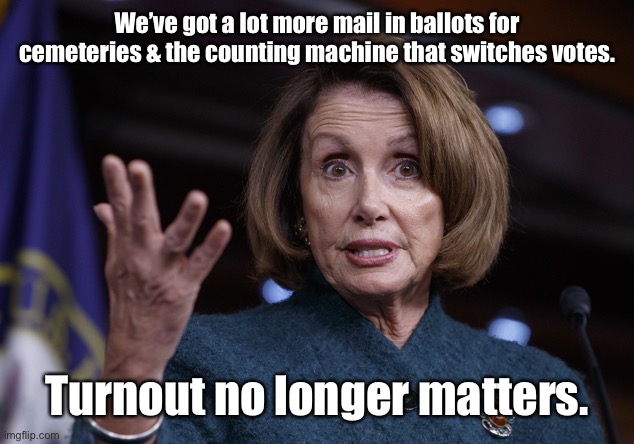 Good old Nancy Pelosi | We’ve got a lot more mail in ballots for cemeteries & the counting machine that switches votes. Turnout no longer matters. | image tagged in good old nancy pelosi | made w/ Imgflip meme maker