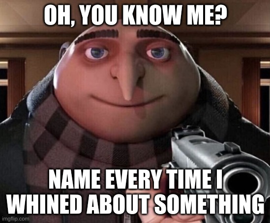 Gru Gun | OH, YOU KNOW ME? NAME EVERY TIME I WHINED ABOUT SOMETHING | image tagged in gru gun | made w/ Imgflip meme maker