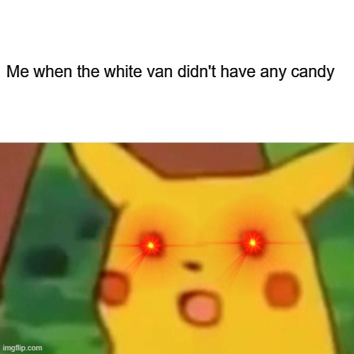 White van didn't have any candy | Me when the white van didn't have any candy | image tagged in memes,surprised pikachu | made w/ Imgflip meme maker