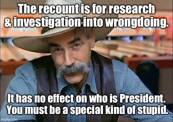 Sam Elliott special kind of stupid | The recount is for research & investigation into wrongdoing. It has no effect on who is President.  You must be a special kind of stupid. | image tagged in sam elliott special kind of stupid | made w/ Imgflip meme maker