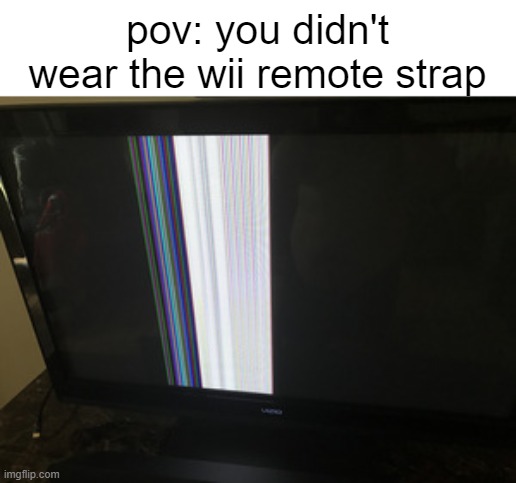 always wear the strap kids | pov: you didn't wear the wii remote strap | image tagged in broken tv screen,memes | made w/ Imgflip meme maker