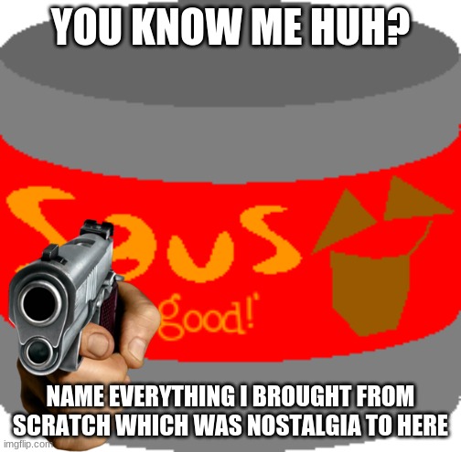 Saus | YOU KNOW ME HUH? NAME EVERYTHING I BROUGHT FROM SCRATCH WHICH WAS NOSTALGIA TO HERE | image tagged in saus | made w/ Imgflip meme maker