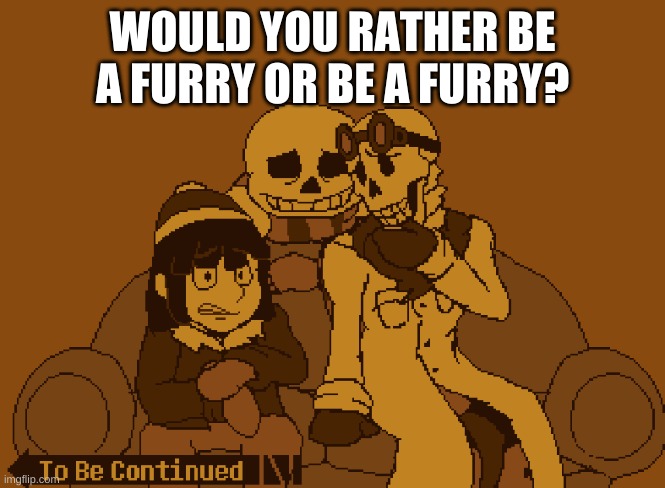 To Be Continued | WOULD YOU RATHER BE A FURRY OR BE A FURRY? | image tagged in to be continued | made w/ Imgflip meme maker