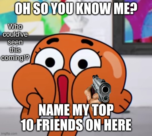 Who could have seen this coming | OH SO YOU KNOW ME? NAME MY TOP 10 FRIENDS ON HERE | image tagged in who could have seen this coming | made w/ Imgflip meme maker