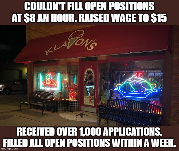 news story is in the comments | COULDN'T FILL OPEN POSITIONS AT $8 AN HOUR. RAISED WAGE TO $15; RECEIVED OVER 1,000 APPLICATIONS. FILLED ALL OPEN POSITIONS WITHIN A WEEK. | made w/ Imgflip meme maker