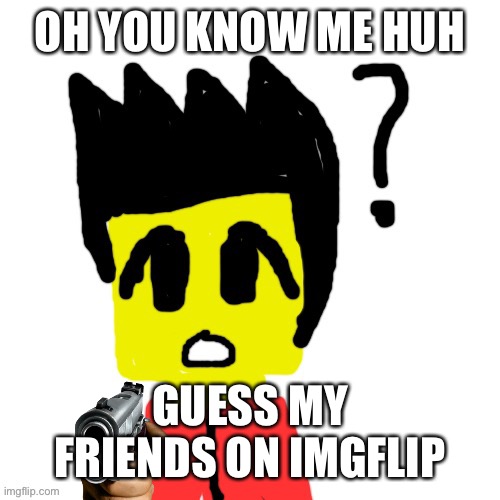 Lego anime confused face | OH YOU KNOW ME HUH; GUESS MY FRIENDS ON IMGFLIP | image tagged in lego anime confused face | made w/ Imgflip meme maker