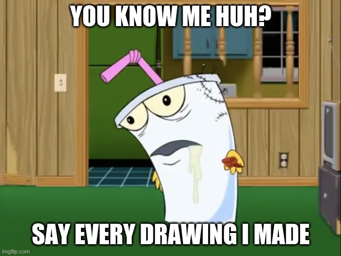 Master Shake with Brain Surgery | YOU KNOW ME HUH? SAY EVERY DRAWING I MADE | image tagged in master shake with brain surgery | made w/ Imgflip meme maker
