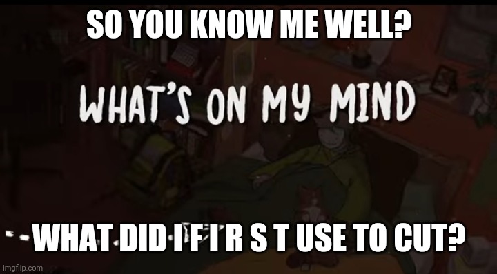 SO YOU KNOW ME WELL? WHAT DID I F I R S T USE TO CUT? | image tagged in what's on my mind | made w/ Imgflip meme maker