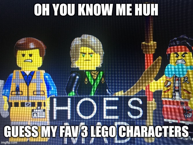 Hoes Mad but in lego | OH YOU KNOW ME HUH; GUESS MY FAV 3 LEGO CHARACTERS | image tagged in hoes mad but in lego | made w/ Imgflip meme maker
