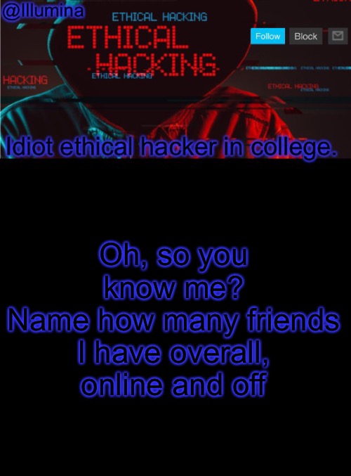 Illumina ethical hacking temp (extended) | Oh, so you know me?
Name how many friends I have overall, online and off | image tagged in illumina ethical hacking temp extended | made w/ Imgflip meme maker
